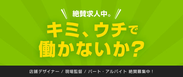 絶賛求人中。キミ、ウチで働かないか？ 店舗デザイナー / 現場監督 / パート・アルバイト 絶賛募集中